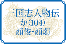 【三国志人物伝】か（104）［顔俊（顔雋）・顔燭（顔斶・顔蠋）］